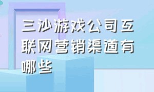 三沙游戏公司互联网营销渠道有哪些