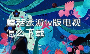 蘑菇云游tv版电视怎么下载