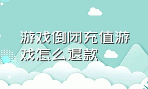 游戏倒闭充值游戏怎么退款