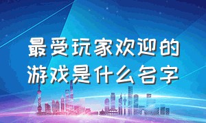 最受玩家欢迎的游戏是什么名字