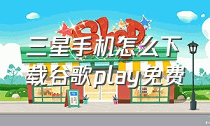 三星手机怎么下载谷歌play免费