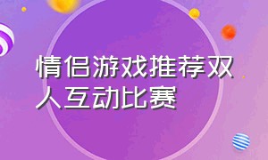 情侣游戏推荐双人互动比赛