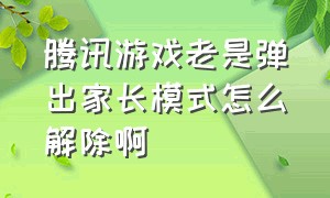 腾讯游戏老是弹出家长模式怎么解除啊