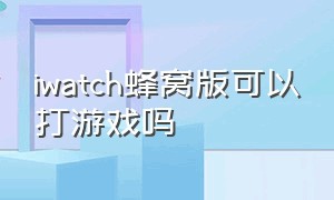 iwatch蜂窝版可以打游戏吗