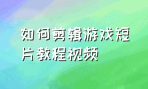 如何剪辑游戏短片教程视频