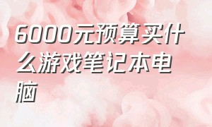 6000元预算买什么游戏笔记本电脑