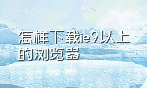 怎样下载ie9以上的浏览器