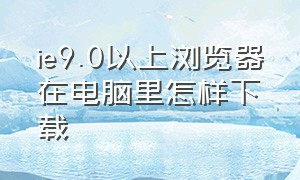 ie9.0以上浏览器在电脑里怎样下载