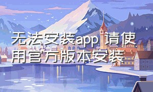 无法安装app 请使用官方版本安装