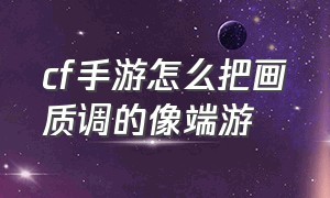 cf手游怎么把画质调的像端游