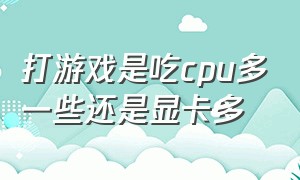 打游戏是吃cpu多一些还是显卡多