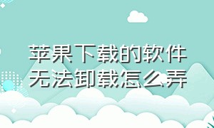 苹果下载的软件无法卸载怎么弄