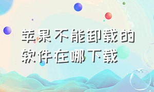 苹果不能卸载的软件在哪下载