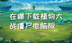 在哪下载植物大战僵尸电脑版