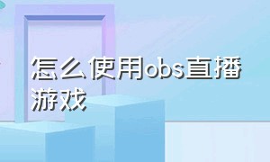 怎么使用obs直播游戏