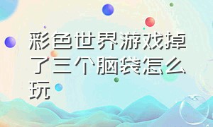 彩色世界游戏掉了三个脑袋怎么玩