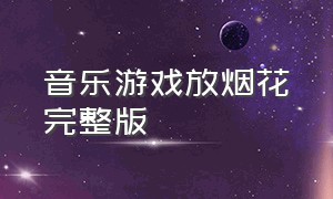 音乐游戏放烟花完整版