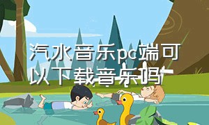 汽水音乐pc端可以下载音乐吗