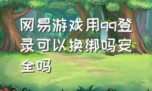 网易游戏用qq登录可以换绑吗安全吗