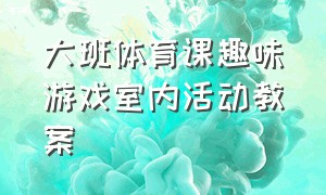 大班体育课趣味游戏室内活动教案