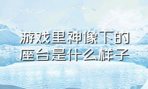 游戏里神像下的座台是什么样子