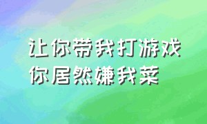 让你带我打游戏你居然嫌我菜