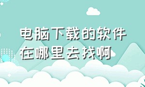 电脑下载的软件在哪里去找啊