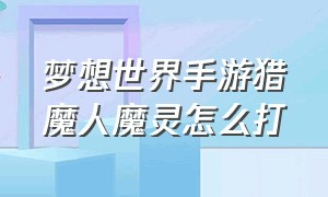 梦想世界手游猎魔人魔灵怎么打