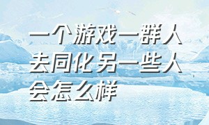 一个游戏一群人去同化另一些人会怎么样