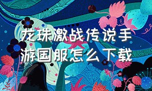 龙珠激战传说手游国服怎么下载