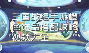 三国战纪手游橙色饰品搭配攻略视频大全