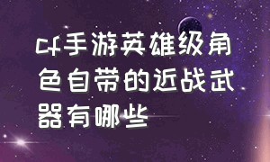 cf手游英雄级角色自带的近战武器有哪些