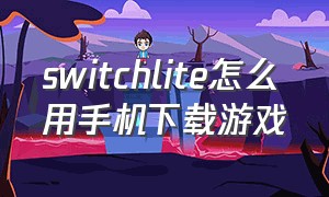 switchlite怎么用手机下载游戏