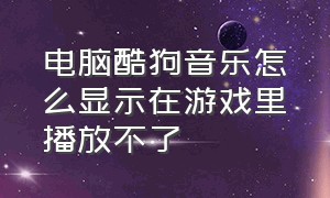 电脑酷狗音乐怎么显示在游戏里播放不了