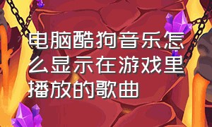 电脑酷狗音乐怎么显示在游戏里播放的歌曲