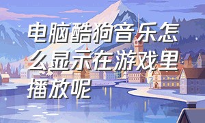 电脑酷狗音乐怎么显示在游戏里播放呢