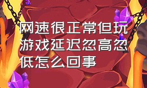 网速很正常但玩游戏延迟忽高忽低怎么回事