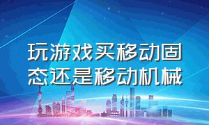 玩游戏买移动固态还是移动机械