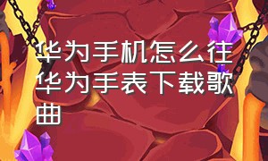 华为手机怎么往华为手表下载歌曲