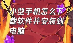 小型手机怎么下载软件并安装到电脑