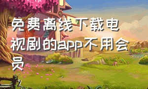 免费离线下载电视剧的app不用会员