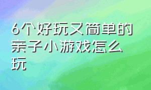 6个好玩又简单的亲子小游戏怎么玩