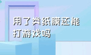 用了类纸膜还能打游戏吗