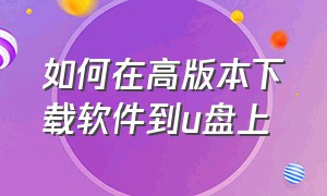 如何在高版本下载软件到u盘上