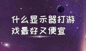 什么显示器打游戏最好又便宜