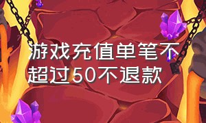 游戏充值单笔不超过50不退款