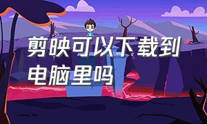 剪映可以下载到电脑里吗