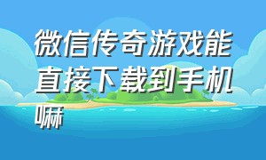 微信传奇游戏能直接下载到手机嘛