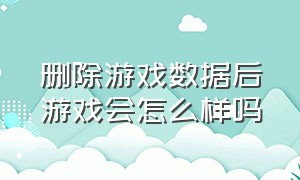 删除游戏数据后游戏会怎么样吗