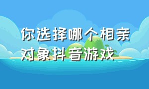 你选择哪个相亲对象抖音游戏